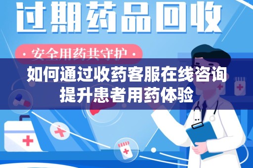 新乡如何通过收药客服在线咨询提升患者用药体验