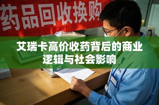 新乡艾瑞卡高价收药背后的商业逻辑与社会影响