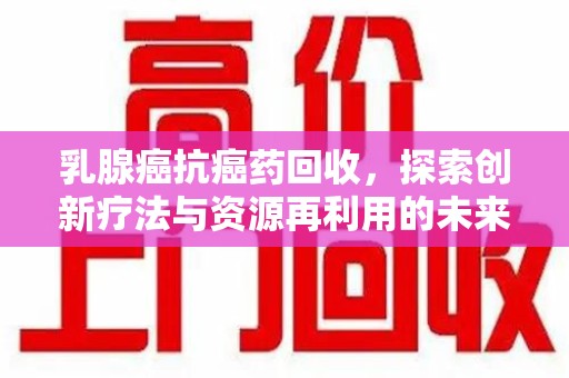新乡乳腺癌抗癌药回收，探索创新疗法与资源再利用的未来