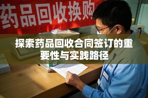 新乡探索药品回收合同签订的重要性与实践路径