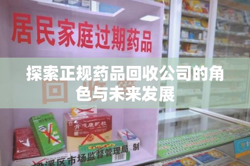 新乡探索正规药品回收公司的角色与未来发展
