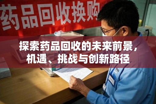 新乡探索药品回收的未来前景，机遇、挑战与创新路径