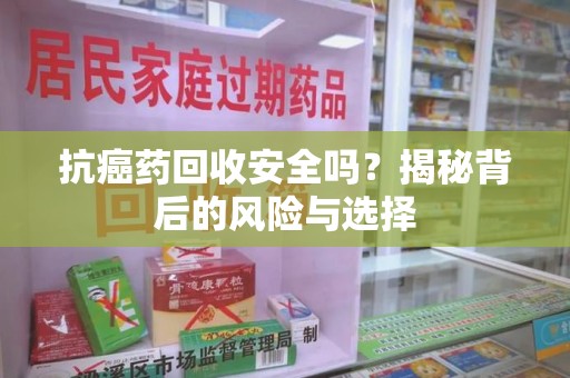 新乡抗癌药回收安全吗？揭秘背后的风险与选择