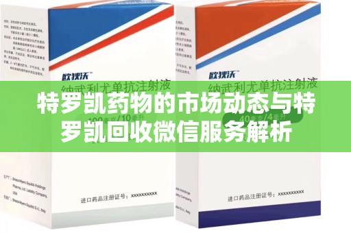 新乡特罗凯药物的市场动态与特罗凯回收微信服务解析