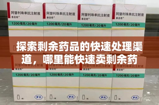 新乡探索剩余药品的快速处理渠道，哪里能快速卖剩余药