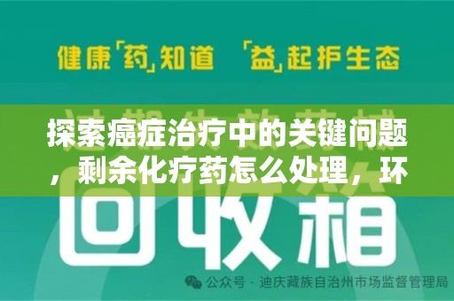 新乡探索癌症治疗中的关键问题，剩余化疗药怎么处理，环保与健康的平衡之道