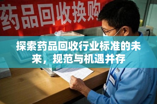 新乡探索药品回收行业标准的未来，规范与机遇并存
