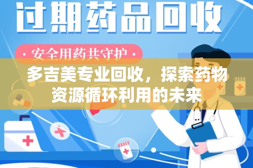 新乡多吉美专业回收，探索药物资源循环利用的未来