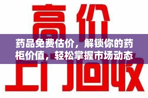 新乡药品免费估价，解锁你的药柜价值，轻松掌握市场动态