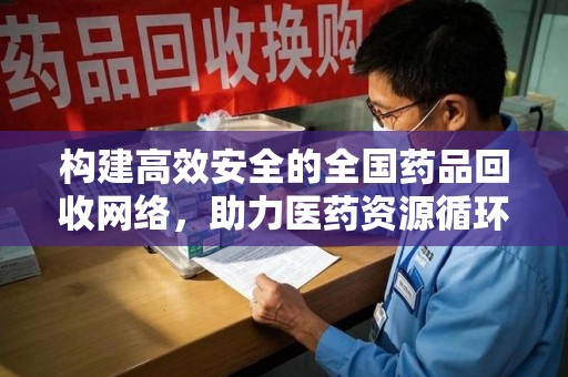 新乡构建高效安全的全国药品回收网络，助力医药资源循环利用