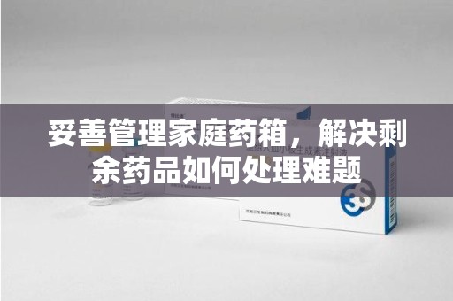 新乡妥善管理家庭药箱，解决剩余药品如何处理难题