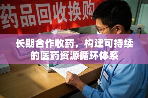 新乡长期合作收药，构建可持续的医药资源循环体系