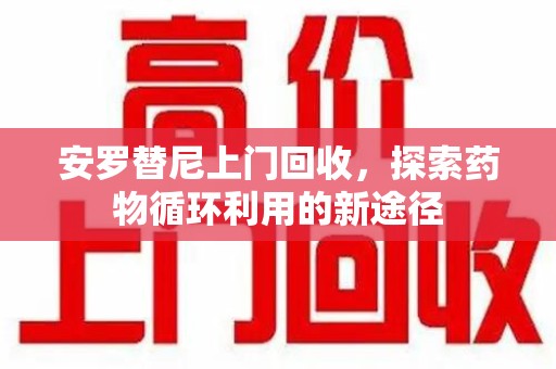 新乡安罗替尼上门回收，探索药物循环利用的新途径