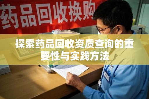 新乡探索药品回收资质查询的重要性与实践方法