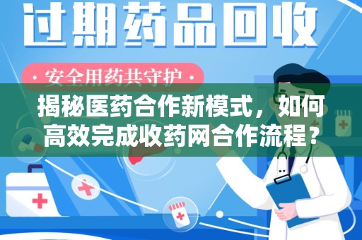新乡揭秘医药合作新模式，如何高效完成收药网合作流程？