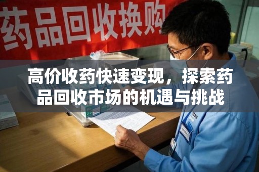 新乡高价收药快速变现，探索药品回收市场的机遇与挑战
