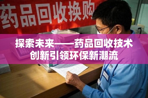 新乡探索未来——药品回收技术创新引领环保新潮流