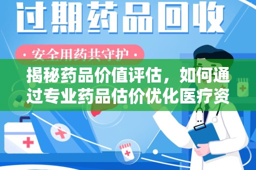 新乡揭秘药品价值评估，如何通过专业药品估价优化医疗资源分配