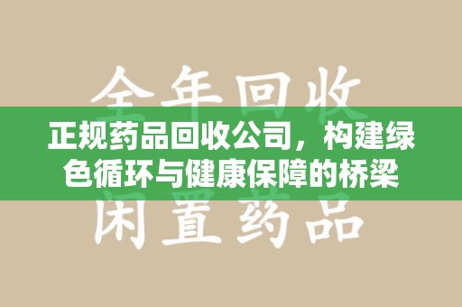 新乡正规药品回收公司，构建绿色循环与健康保障的桥梁