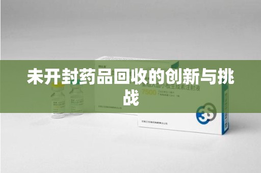 新乡未开封药品回收的创新与挑战