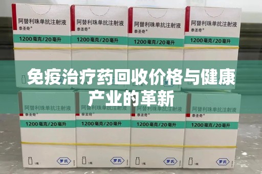 新乡免疫治疗药回收价格与健康产业的革新