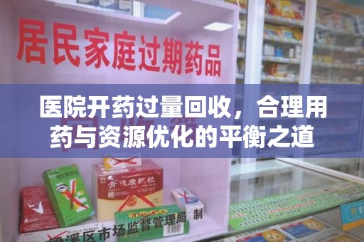 新乡医院开药过量回收，合理用药与资源优化的平衡之道