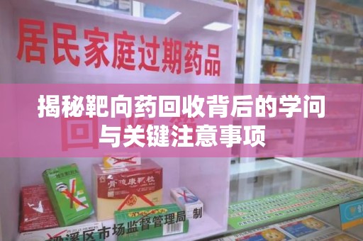 新乡揭秘靶向药回收背后的学问与关键注意事项