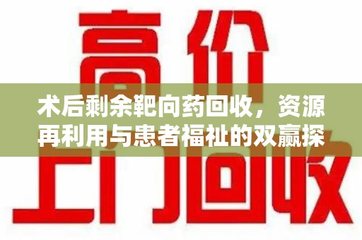 新乡术后剩余靶向药回收，资源再利用与患者福祉的双赢探索