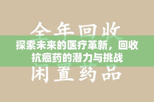 新乡探索未来的医疗革新，回收抗癌药的潜力与挑战