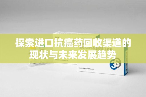 新乡探索进口抗癌药回收渠道的现状与未来发展趋势