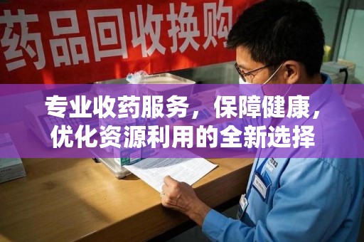 新乡专业收药服务，保障健康，优化资源利用的全新选择
