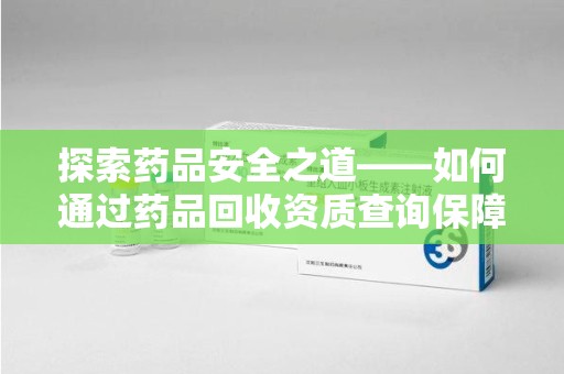新乡探索药品安全之道——如何通过药品回收资质查询保障健康与环境