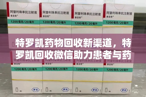 新乡特罗凯药物回收新渠道，特罗凯回收微信助力患者与药商双赢