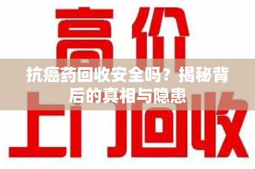 新乡抗癌药回收安全吗？揭秘背后的真相与隐患