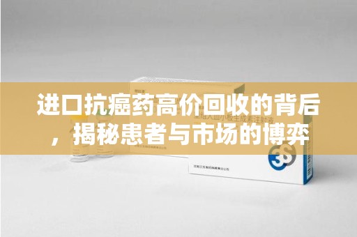 新乡进口抗癌药高价回收的背后，揭秘患者与市场的博弈