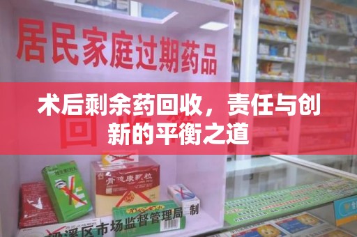 新乡术后剩余药回收，责任与创新的平衡之道