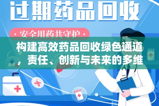 新乡构建高效药品回收绿色通道，责任、创新与未来的多维度探讨