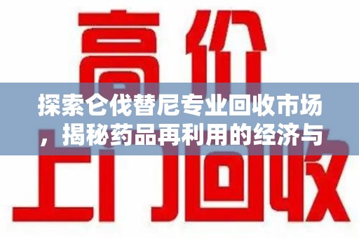 新乡探索仑伐替尼专业回收市场，揭秘药品再利用的经济与环保价值