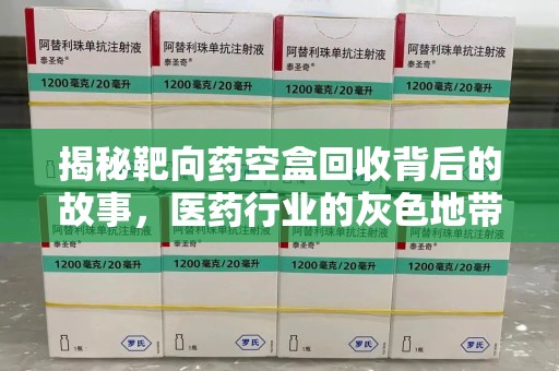 新乡揭秘靶向药空盒回收背后的故事，医药行业的灰色地带