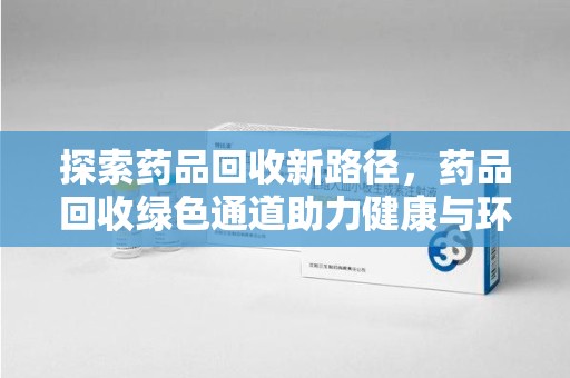 新乡探索药品回收新路径，药品回收绿色通道助力健康与环保