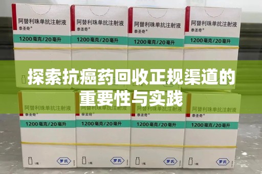 新乡探索抗癌药回收正规渠道的重要性与实践