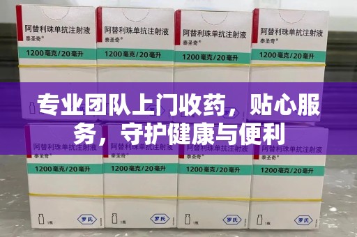新乡专业团队上门收药，贴心服务，守护健康与便利