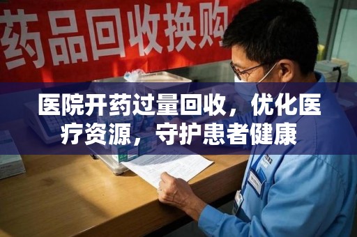 新乡医院开药过量回收，优化医疗资源，守护患者健康