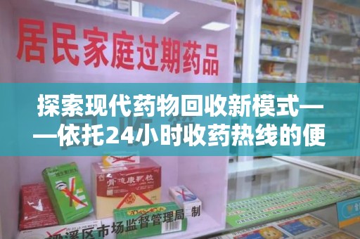 新乡探索现代药物回收新模式——依托24小时收药热线的便民服务
