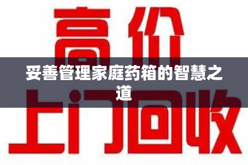 新乡妥善管理家庭药箱的智慧之道