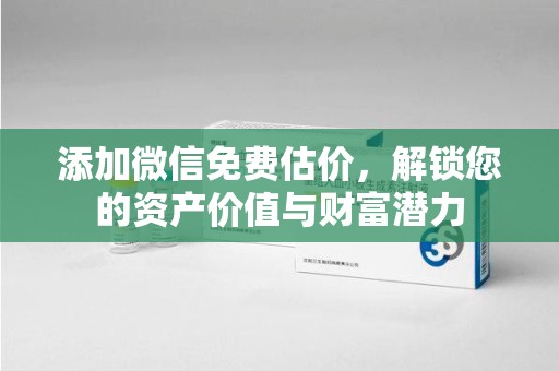 新乡添加微信免费估价，解锁您的资产价值与财富潜力
