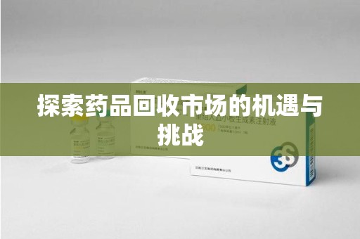 新乡探索药品回收市场的机遇与挑战
