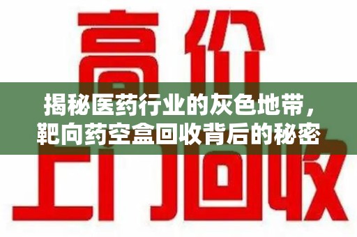 新乡揭秘医药行业的灰色地带，靶向药空盒回收背后的秘密