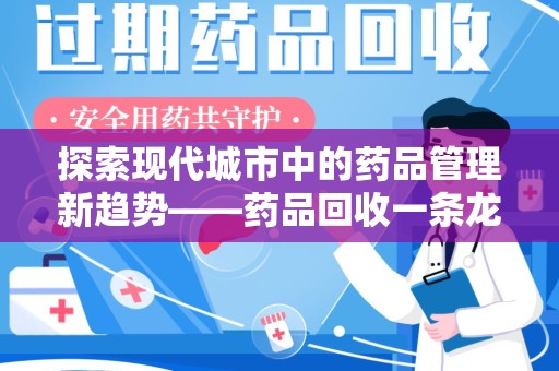 新乡探索现代城市中的药品管理新趋势——药品回收一条龙服务的崛起