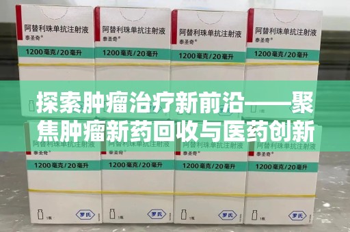 新乡探索肿瘤治疗新前沿——聚焦肿瘤新药回收与医药创新
